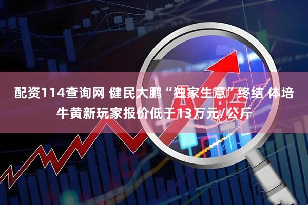 配资114查询网 健民大鹏“独家生意”终结 体培牛黄新玩家报价低于13万元/公斤