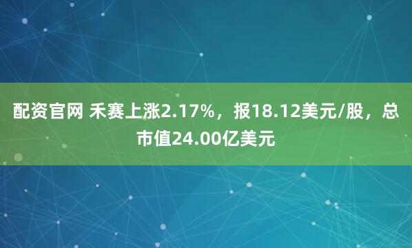 配资官网 禾赛上涨2.17%，报18.12美元/股，总市值24.00亿美元