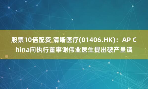 股票10倍配资 清晰医疗(01406.HK)：AP China向执行董事谢伟业医生提出破产呈请