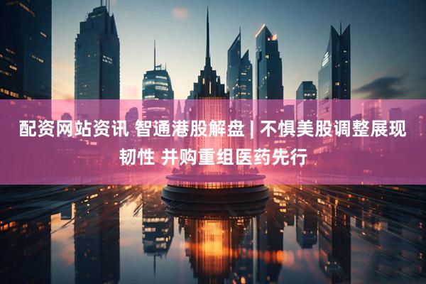 配资网站资讯 智通港股解盘 | 不惧美股调整展现韧性 并购重组医药先行