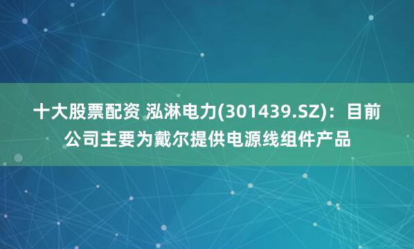 十大股票配资 泓淋电力(301439.SZ)：目前公司主要为戴尔提供电源线组件产品