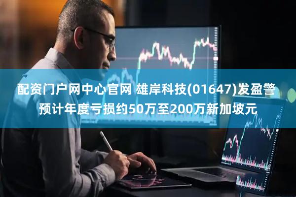 配资门户网中心官网 雄岸科技(01647)发盈警 预计年度亏损约50万至200万新加坡元
