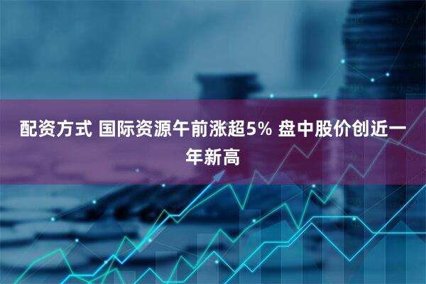 配资方式 国际资源午前涨超5% 盘中股价创近一年新高