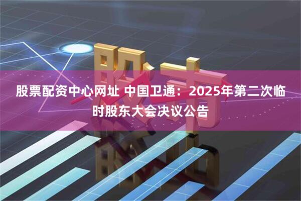 股票配资中心网址 中国卫通：2025年第二次临时股东大会决议公告