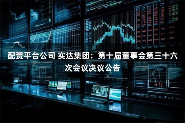 配资平台公司 实达集团：第十届董事会第三十六次会议决议公告