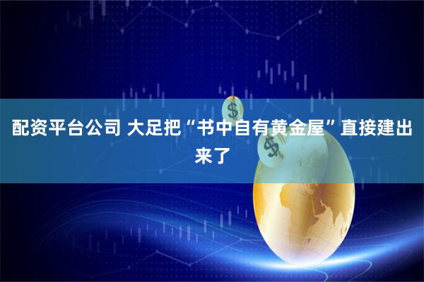 配资平台公司 大足把“书中自有黄金屋”直接建出来了