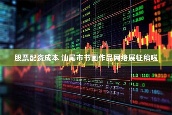 股票配资成本 汕尾市书画作品网络展征稿啦