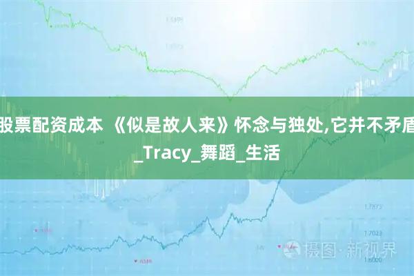 股票配资成本 《似是故人来》怀念与独处,它并不矛盾_Tracy_舞蹈_生活