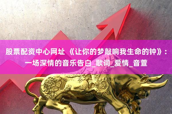 股票配资中心网址 《让你的梦敲响我生命的钟》：一场深情的音乐告白_歌词_爱情_音萱