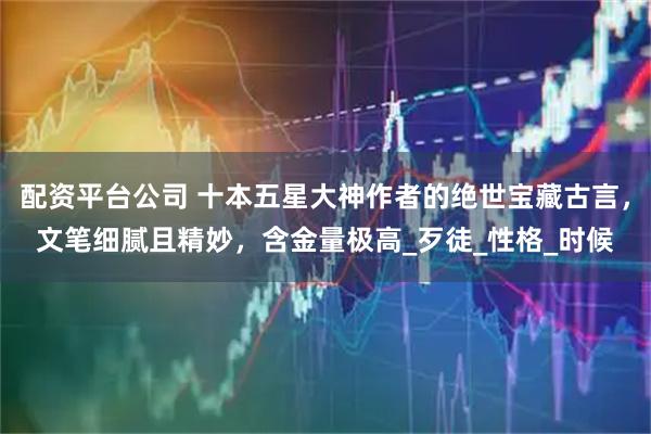配资平台公司 十本五星大神作者的绝世宝藏古言，文笔细腻且精妙，含金量极高_歹徒_性格_时候