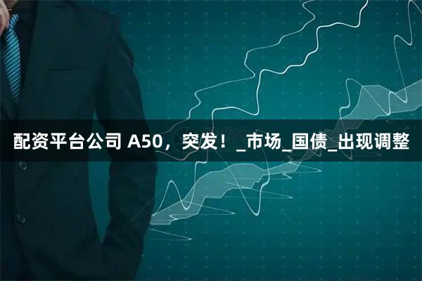 配资平台公司 A50，突发！_市场_国债_出现调整