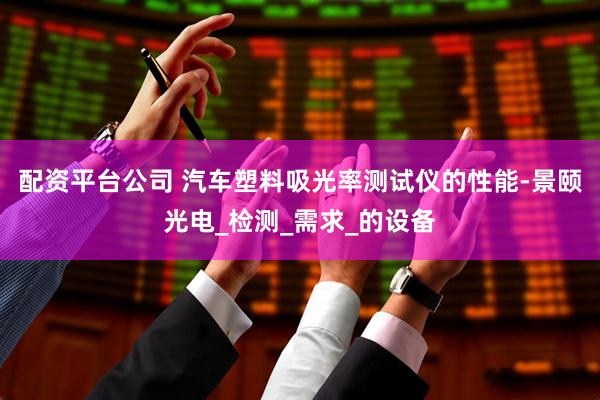 配资平台公司 汽车塑料吸光率测试仪的性能-景颐光电_检测_需求_的设备