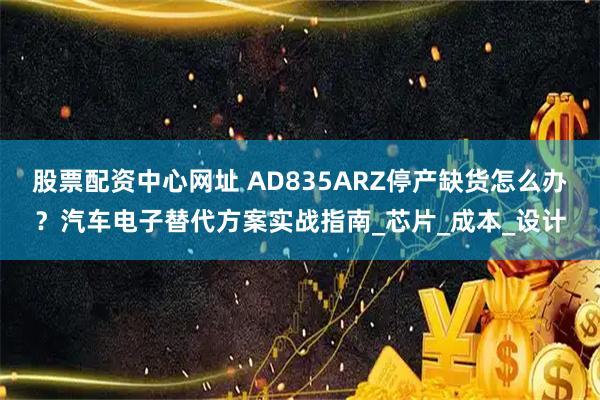 股票配资中心网址 AD835ARZ停产缺货怎么办？汽车电子替代方案实战指南_芯片_成本_设计