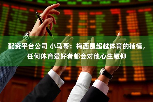 配资平台公司 小马哥：梅西是超越体育的楷模，任何体育爱好者都会对他心生敬仰
