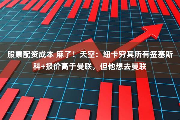 股票配资成本 麻了！天空：纽卡穷其所有签塞斯科+报价高于曼联，但他想去曼联