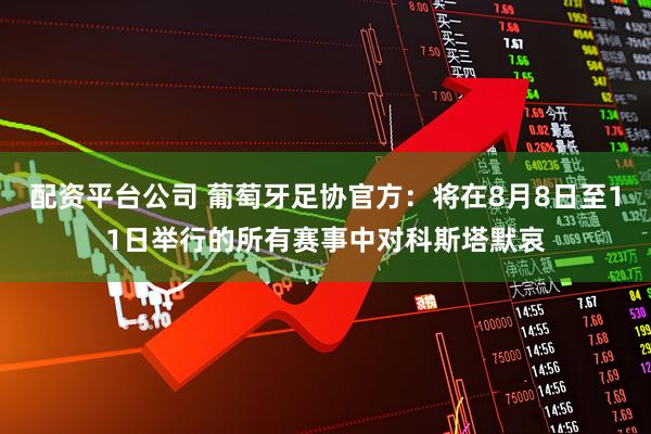 配资平台公司 葡萄牙足协官方：将在8月8日至11日举行的所有赛事中对科斯塔默哀