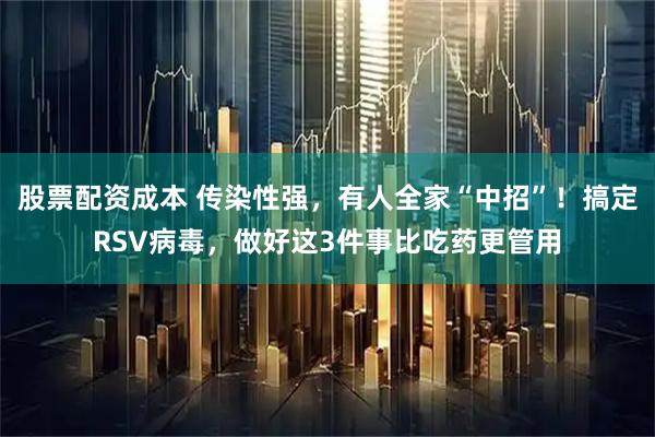 股票配资成本 传染性强，有人全家“中招”！搞定RSV病毒，做好这3件事比吃药更管用
