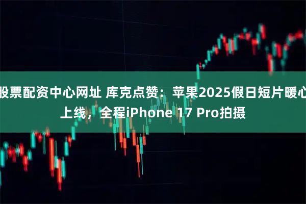 股票配资中心网址 库克点赞:苹果2025假日短片暖心上线,全程iPhone 17 Pro拍摄