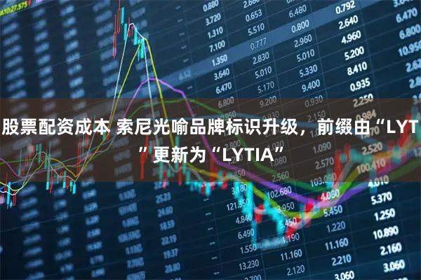 股票配资成本 索尼光喻品牌标识升级,前缀由“LYT”更新为“LYTIA”