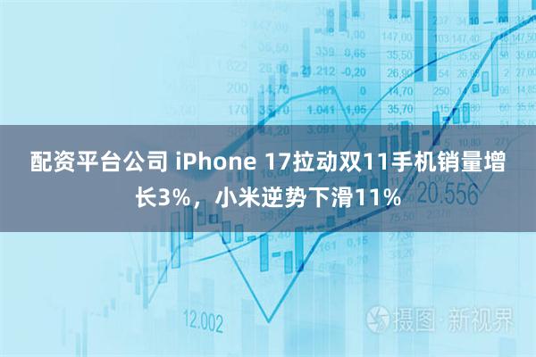 配资平台公司 iPhone 17拉动双11手机销量增长3%,小米逆势下滑11%