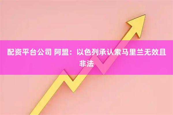 配资平台公司 阿盟：以色列承认索马里兰无效且非法