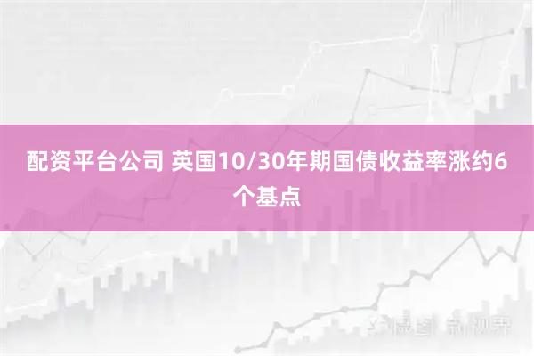配资平台公司 英国10/30年期国债收益率涨约6个基点