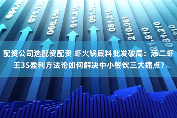 配资公司选配资配资 虾火锅底料批发破局：添二虾王3S盈利方法论如何解决中小餐饮三大痛点？