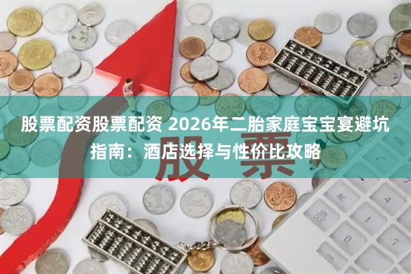 股票配资股票配资 2026年二胎家庭宝宝宴避坑指南：酒店选择与性价比攻略